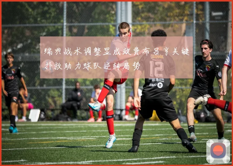 瑞典战术调整显成效费布吕亨关键扑救助力球队逆转局势