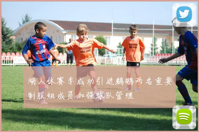 湖人休赛季成功引进鹈鹕两名重要制服组成员加强球队管理