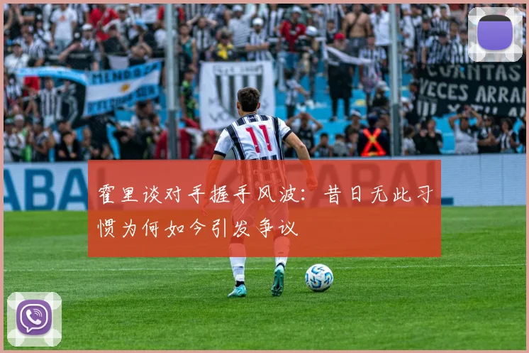 霍里谈对手握手风波：昔日无此习惯为何如今引发争议