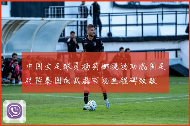 中国女足球员杨莉娜现场助威国足对阵泰国向武磊百场里程碑致敬