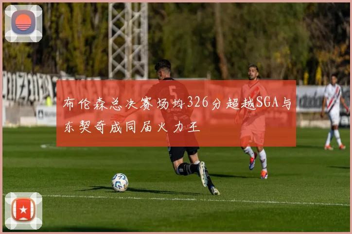 布伦森总决赛场均326分超越SGA与东契奇成同届火力王