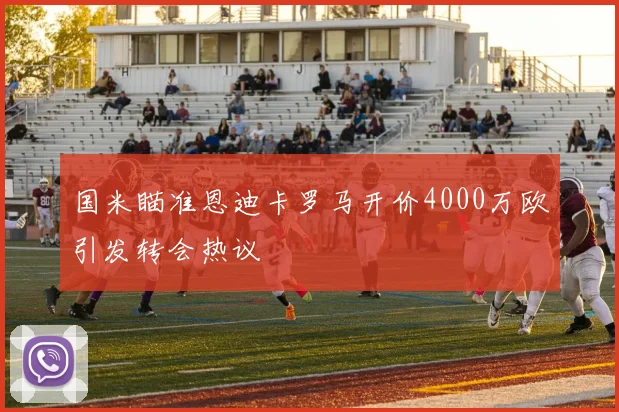 国米瞄准恩迪卡罗马开价4000万欧引发转会热议