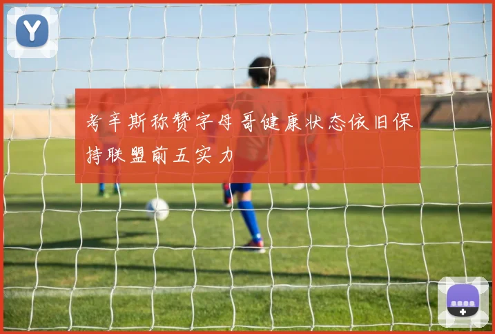 考辛斯称赞字母哥健康状态依旧保持联盟前五实力