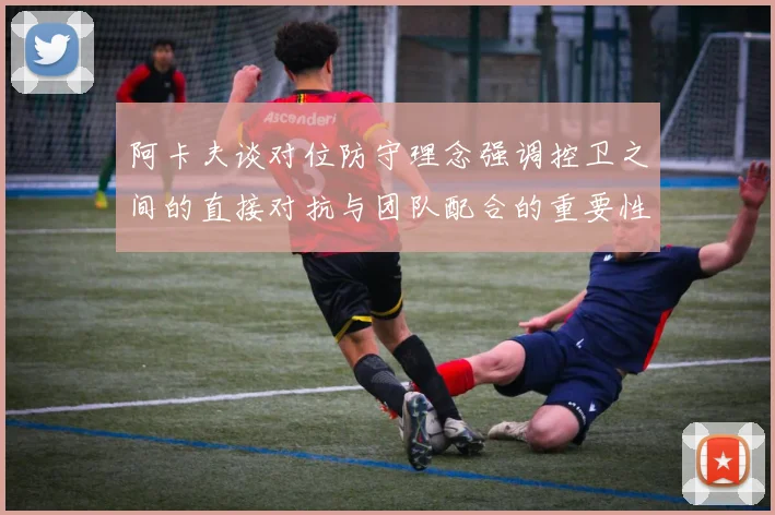 阿卡夫谈对位防守理念强调控卫之间的直接对抗与团队配合的重要性