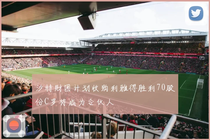 沙特财团计划收购利雅得胜利70股份C罗将成为合伙人