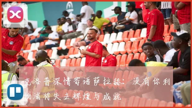 克洛普深情寄语萨拉赫：没有你利物浦将失去辉煌与成就