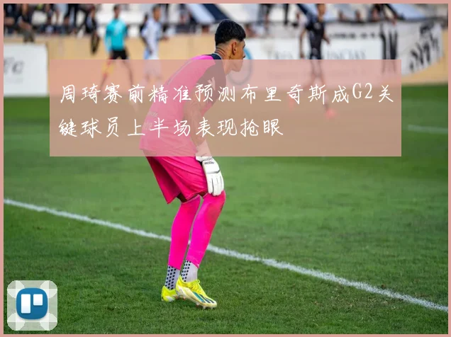 周琦赛前精准预测布里奇斯成G2关键球员上半场表现抢眼