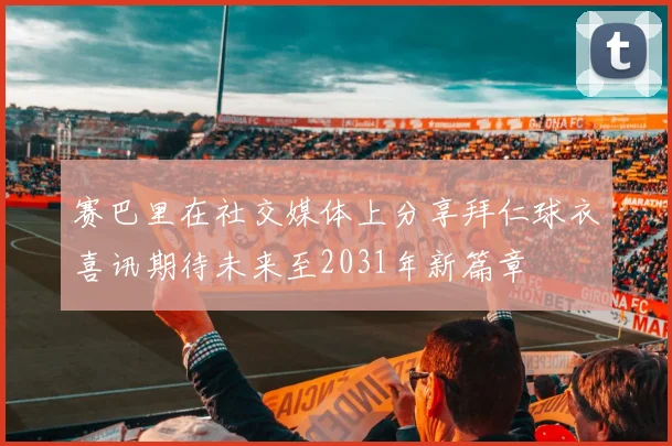 赛巴里在社交媒体上分享拜仁球衣喜讯期待未来至2031年新篇章
