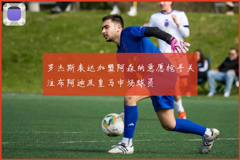 罗杰斯表达加盟阿森纳意愿枪手关注布阿迪及皇马中场球员
