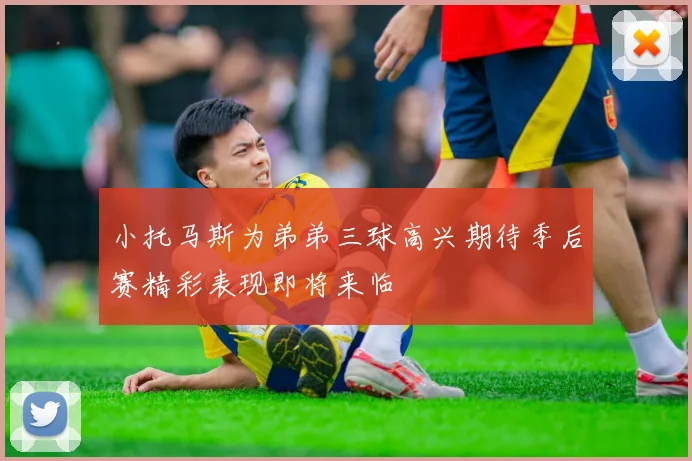 小托马斯为弟弟三球高兴期待季后赛精彩表现即将来临