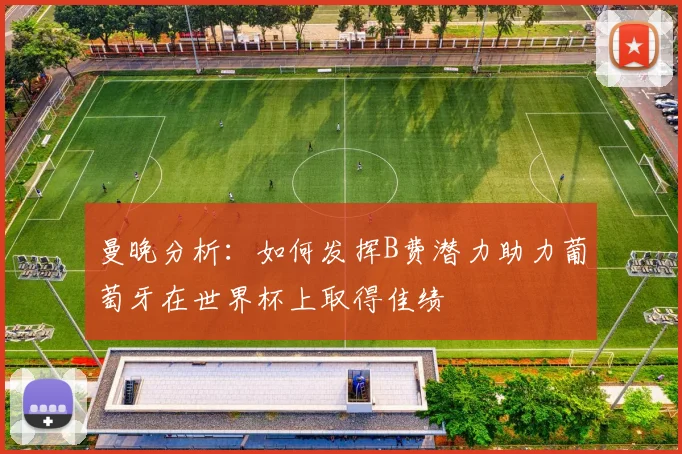 曼晚分析：如何发挥B费潜力助力葡萄牙在世界杯上取得佳绩