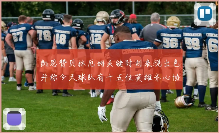 凯恩赞贝林厄姆关键时刻表现出色并称今天球队有十五位英雄齐心协力