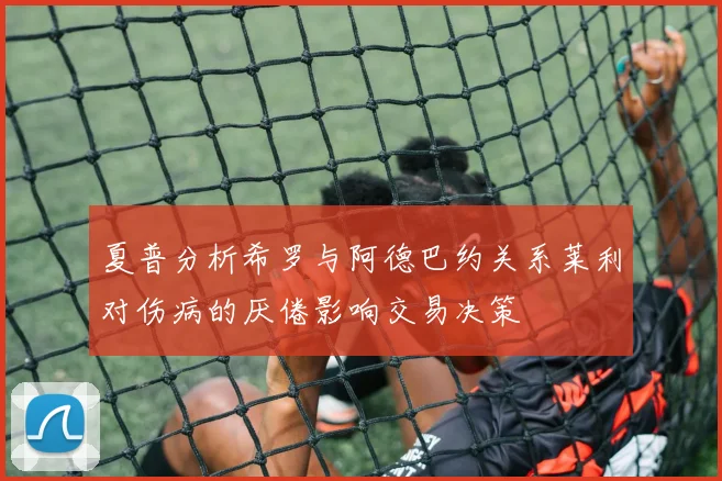 夏普分析希罗与阿德巴约关系莱利对伤病的厌倦影响交易决策