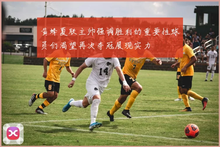 黄蜂夏联主帅强调胜利的重要性球员们渴望再次夺冠展现实力