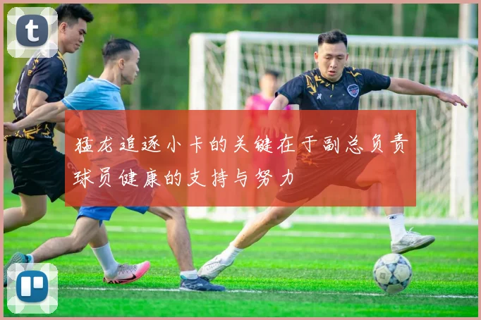 猛龙追逐小卡的关键在于副总负责球员健康的支持与努力