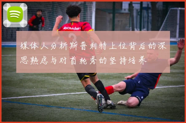 媒体人分析斯普利特上位背后的深思熟虑与对首轮秀的坚持培养
