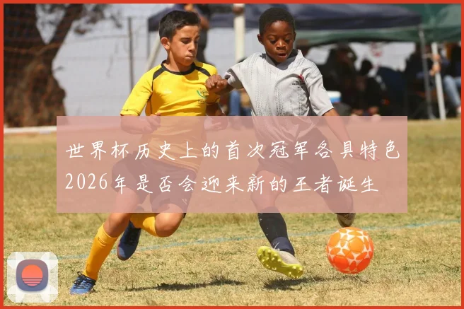 世界杯历史上的首次冠军各具特色2026年是否会迎来新的王者诞生