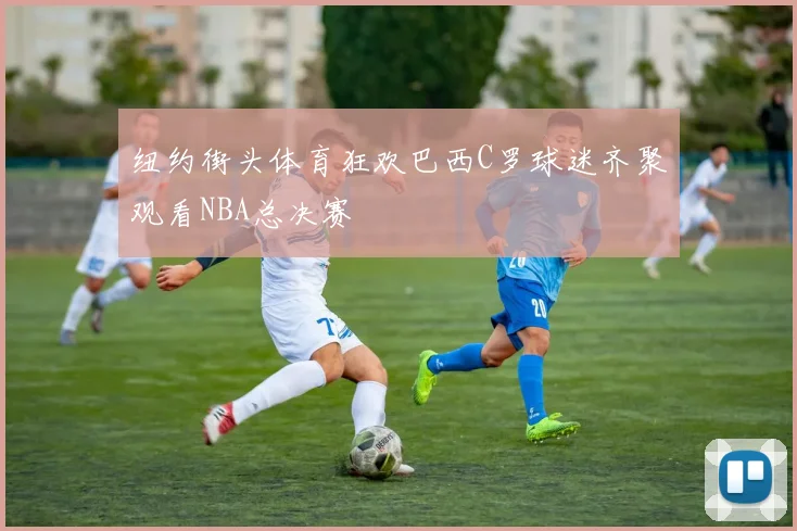纽约街头体育狂欢巴西C罗球迷齐聚观看NBA总决赛